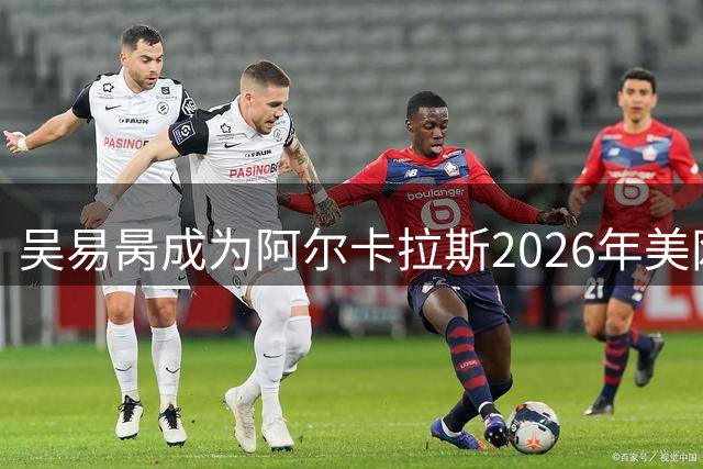 吴易昺成为阿尔卡拉斯2026年美网的第三块试金石