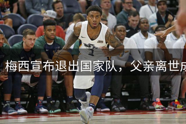 梅西宣布退出国家队，父亲离世成关键