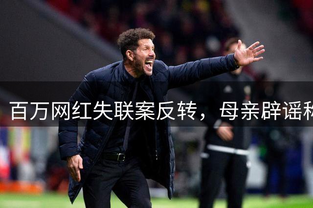 百万网红失联案反转，母亲辟谣称女儿仍在