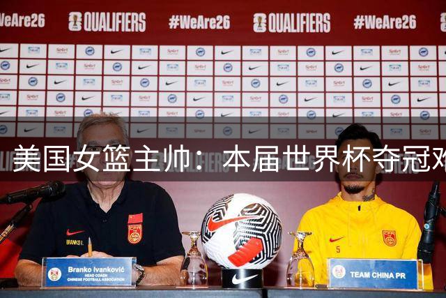 美国女篮主帅：本届世界杯夺冠难度前所未有